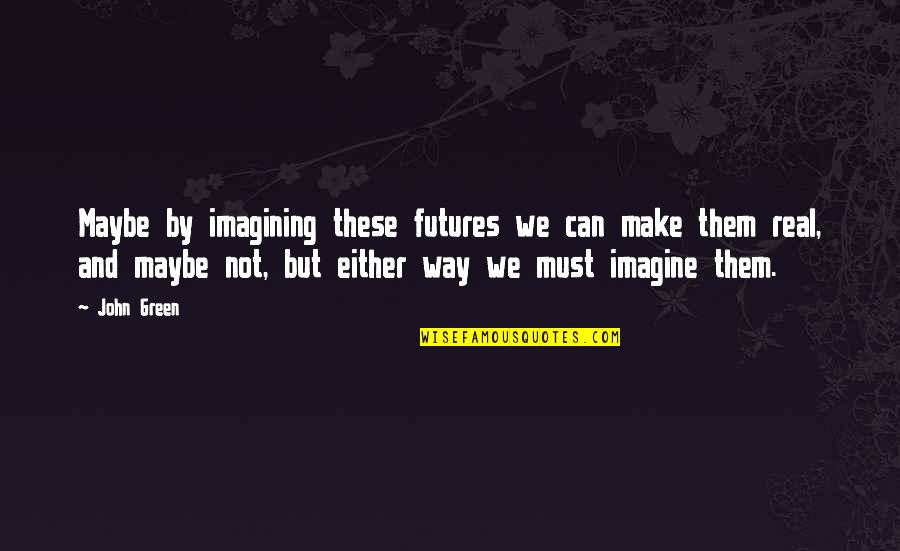Imagine With John Quotes By John Green: Maybe by imagining these futures we can make
