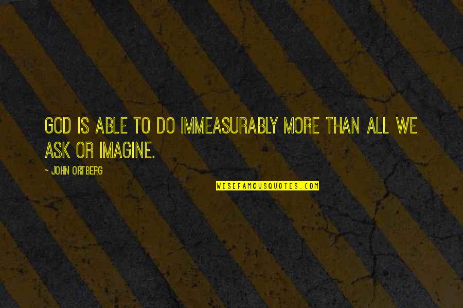 Imagine With John Quotes By John Ortberg: God is able to do immeasurably more than