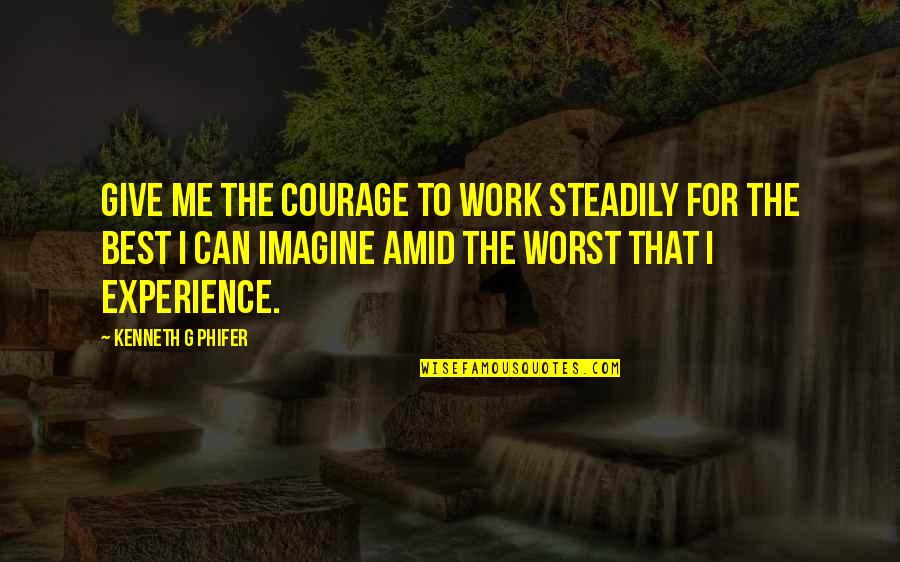 Imagine You And Me Quotes By Kenneth G Phifer: Give me the courage to work steadily for