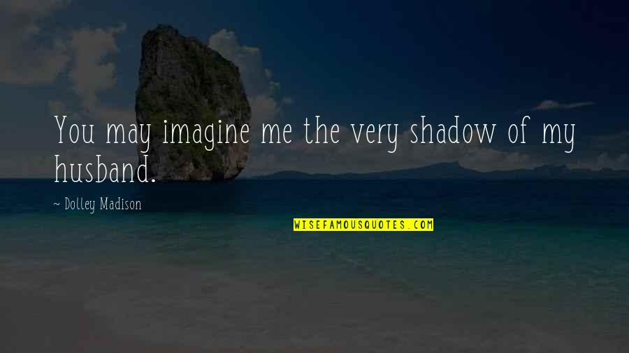 Imagine You & Me Quotes By Dolley Madison: You may imagine me the very shadow of