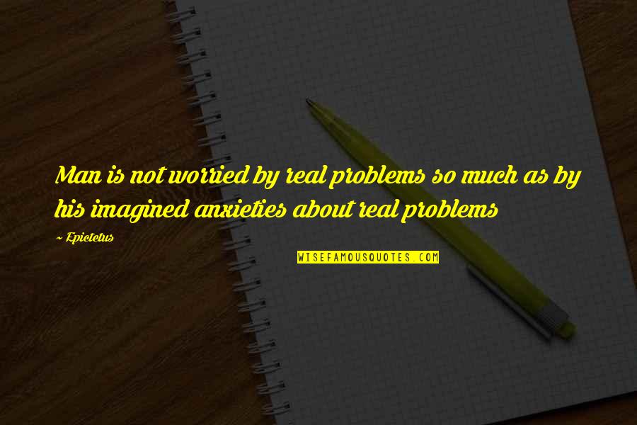 Imagined Quotes By Epictetus: Man is not worried by real problems so Imagined Quotes By Epictetus: Man is not worried by real problems so