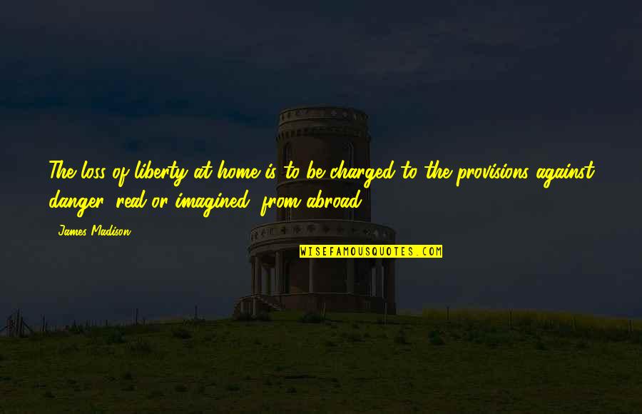 Imagined Quotes By James Madison: The loss of liberty at home is to Imagined Quotes By James Madison: The loss of liberty at home is to