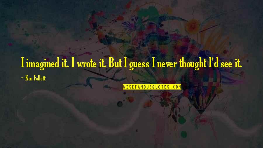 Imagined Quotes By Ken Follett: I imagined it. I wrote it. But I