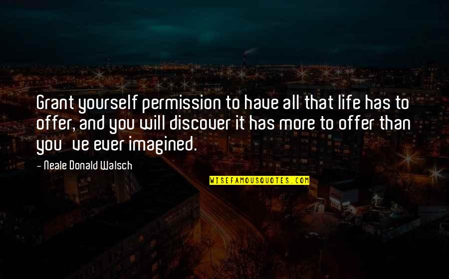 Imagined Quotes By Neale Donald Walsch: Grant yourself permission to have all that life Imagined Quotes By Neale Donald Walsch: Grant yourself permission to have all that life