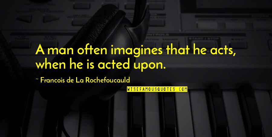 Imagines Quotes By Francois De La Rochefoucauld: A man often imagines that he acts, when