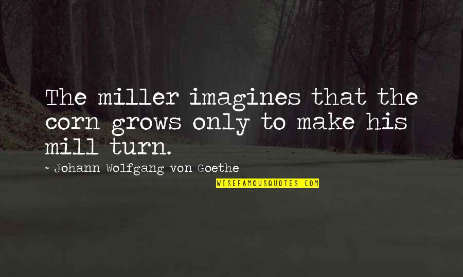 Imagines Quotes By Johann Wolfgang Von Goethe: The miller imagines that the corn grows only Imagines Quotes By Johann Wolfgang Von Goethe: The miller imagines that the corn grows only