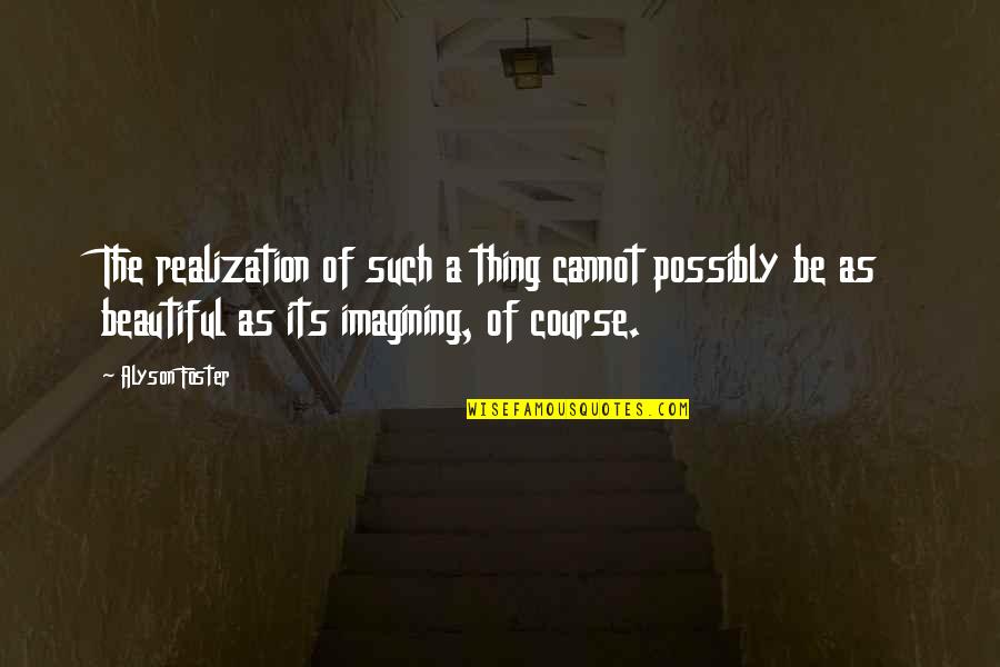 Imagining Life Quotes By Alyson Foster: The realization of such a thing cannot possibly