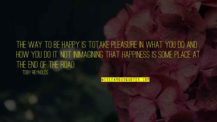 Imagining Life Quotes By Toby Reynolds: The way to be happy is totake pleasure