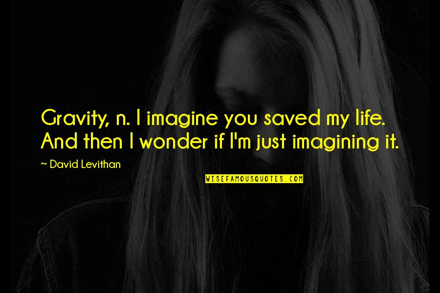 Imagining Life Without You Quotes By David Levithan: Gravity, n. I imagine you saved my life. Imagining Life Without You Quotes By David Levithan: Gravity, n. I imagine you saved my life.