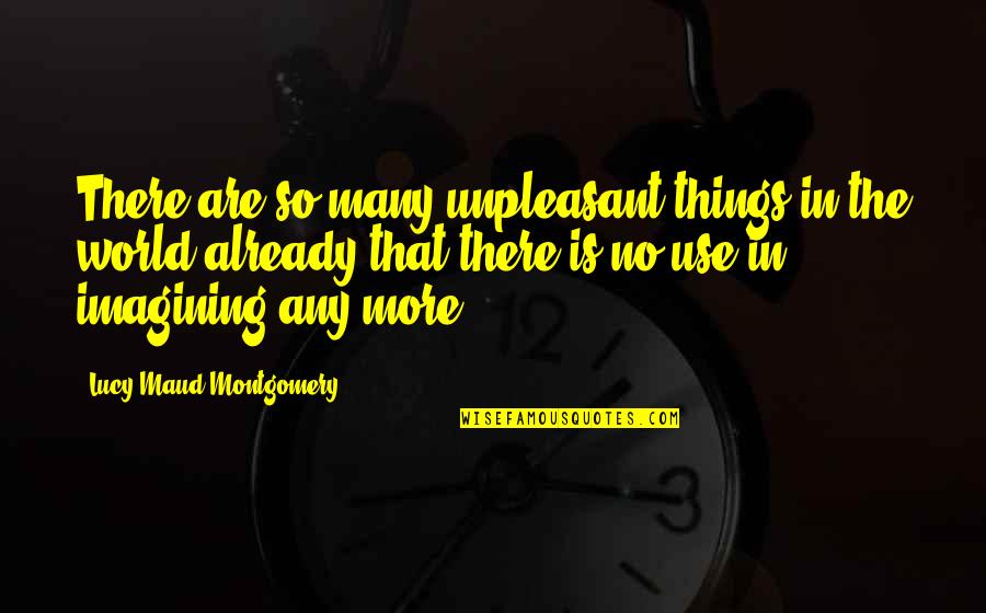 Imagining Things Quotes By Lucy Maud Montgomery: There are so many unpleasant things in the