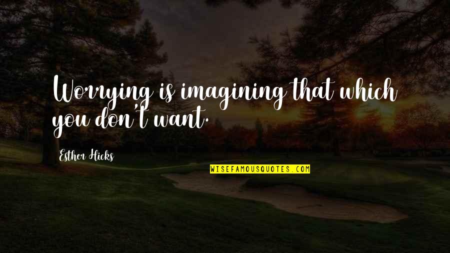 Imagining You Quotes By Esther Hicks: Worrying is imagining that which you don't want. Imagining You Quotes By Esther Hicks: Worrying is imagining that which you don't want.
