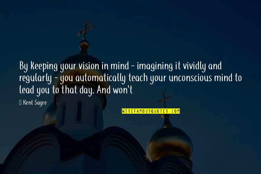 Imagining You Quotes By Kent Sayre: By keeping your vision in mind - imagining