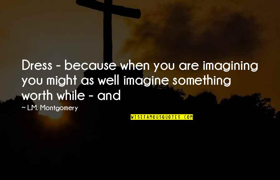 Imagining You Quotes By L.M. Montgomery: Dress - because when you are imagining you Imagining You Quotes By L.M. Montgomery: Dress - because when you are imagining you