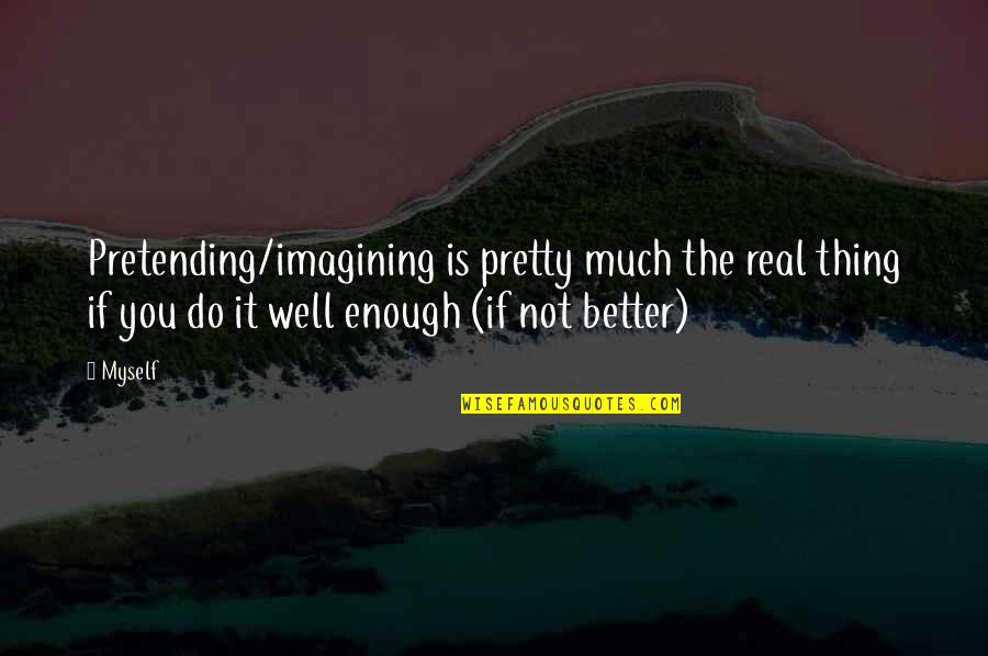 Imagining You Quotes By Myself: Pretending/imagining is pretty much the real thing if Imagining You Quotes By Myself: Pretending/imagining is pretty much the real thing if