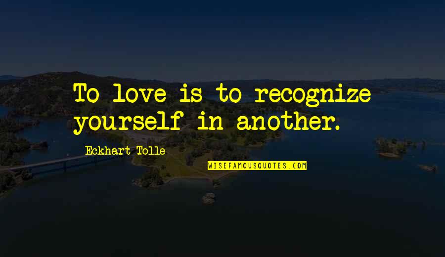 Imaginists Quotes By Eckhart Tolle: To love is to recognize yourself in another. Imaginists Quotes By Eckhart Tolle: To love is to recognize yourself in another.