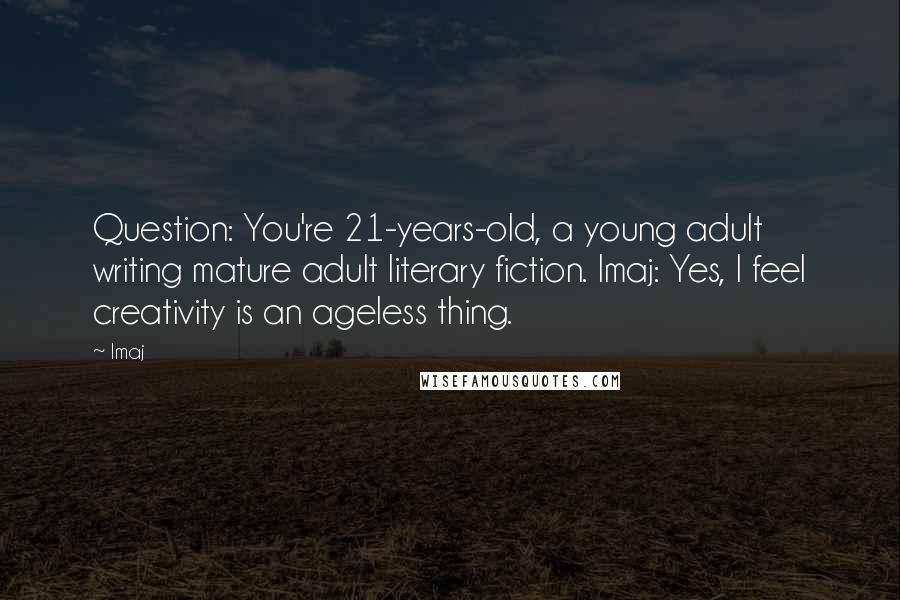 Imaj quotes: Question: You're 21-years-old, a young adult writing mature adult literary fiction. Imaj: Yes, I feel creativity is an ageless thing.