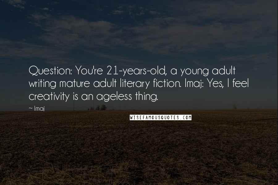 Imaj quotes: Question: You're 21-years-old, a young adult writing mature adult literary fiction. Imaj: Yes, I feel creativity is an ageless thing. Imaj quotes: Question: You're 21-years-old, a young adult writing mature adult literary fiction. Imaj: Yes, I feel creativity is an ageless thing.