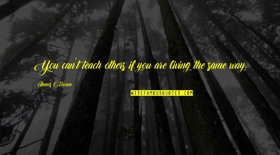 Imalex Quotes By James Brown: You can't teach others if you are living Imalex Quotes By James Brown: You can't teach others if you are living
