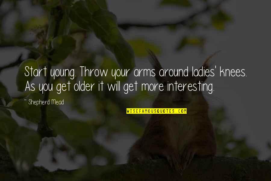 Imalo Edno Quotes By Shepherd Mead: Start young. Throw your arms around ladies' knees. Imalo Edno Quotes By Shepherd Mead: Start young. Throw your arms around ladies' knees.