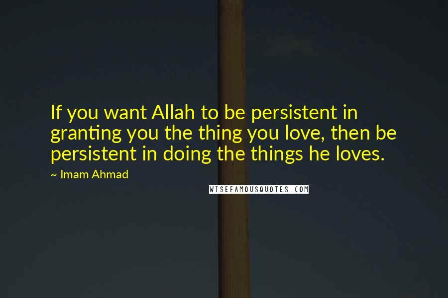 Imam Ahmad quotes: If you want Allah to be persistent in granting you the thing you love, then be persistent in doing the things he loves.