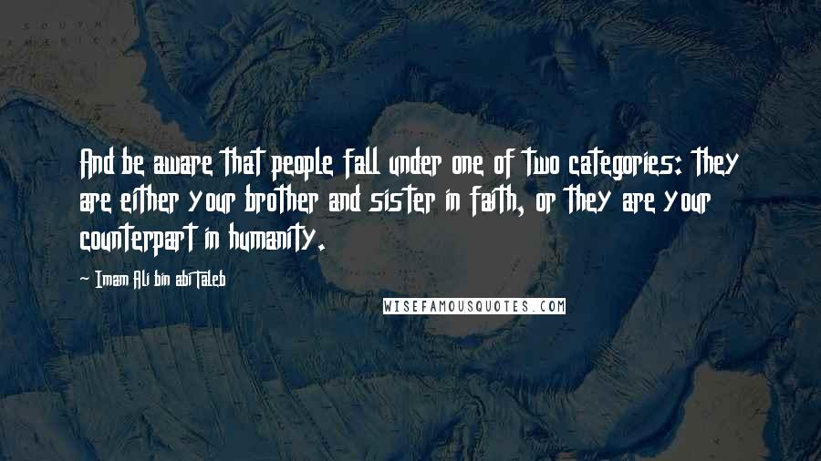 Imam Ali Bin Abi Taleb quotes: And be aware that people fall under one of two categories: they are either your brother and sister in faith, or they are your counterpart in humanity.