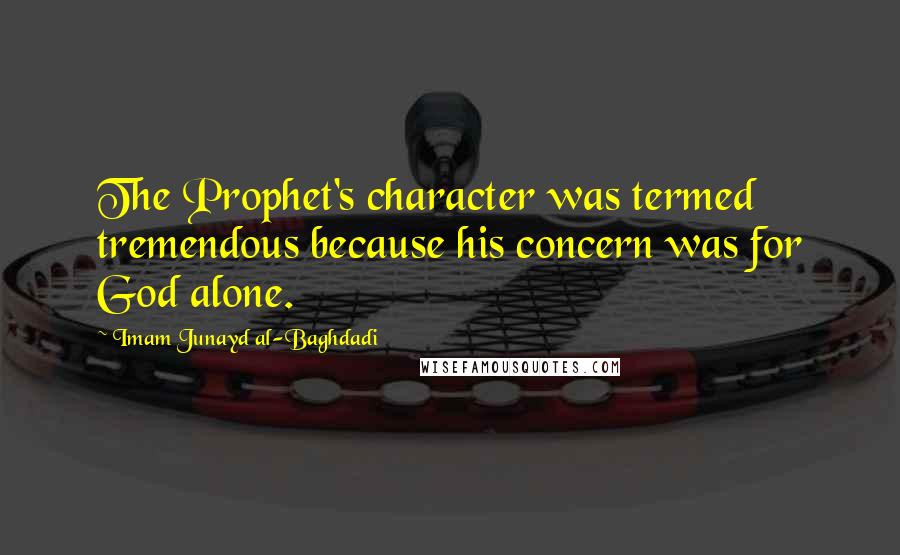 Imam Junayd Al-Baghdadi quotes: The Prophet's character was termed tremendous because his concern was for God alone.