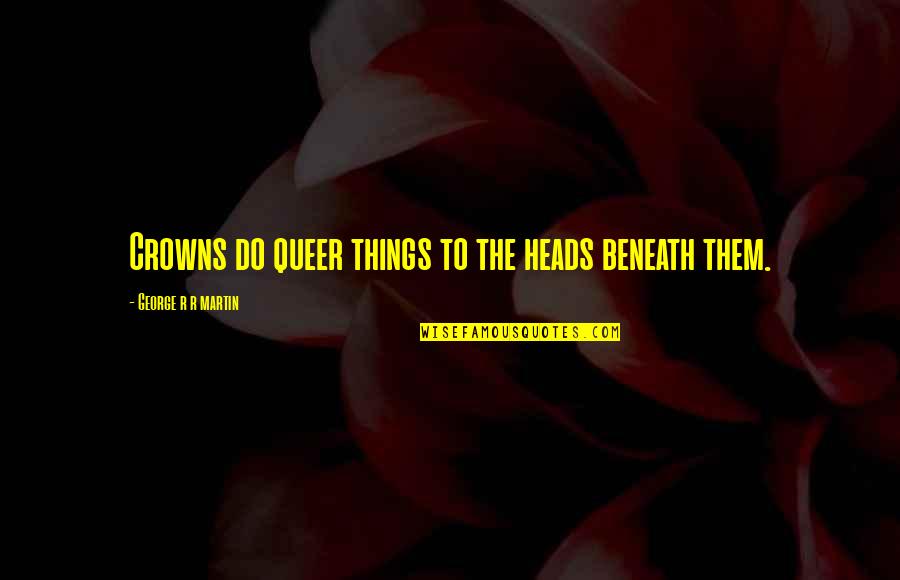 Imam Muhammad Baqir Quotes By George R R Martin: Crowns do queer things to the heads beneath