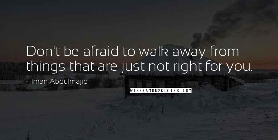 Iman Abdulmajid quotes: Don't be afraid to walk away from things that are just not right for you.