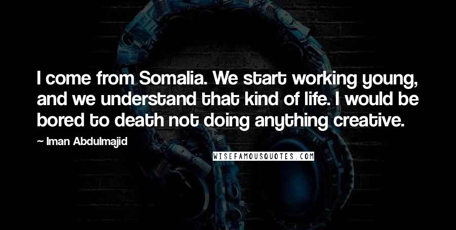 Iman Abdulmajid quotes: I come from Somalia. We start working young, and we understand that kind of life. I would be bored to death not doing anything creative.