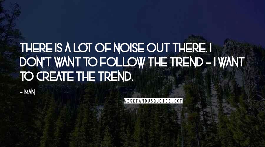 Iman quotes: There is a lot of noise out there. I don't want to follow the trend - I want to create the trend.