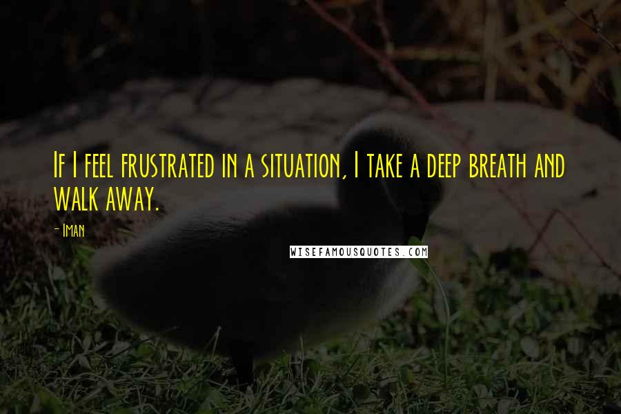 Iman quotes: If I feel frustrated in a situation, I take a deep breath and walk away.