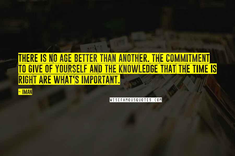 Iman quotes: There is no age better than another. The commitment to give of yourself and the knowledge that the time is right are what's important.