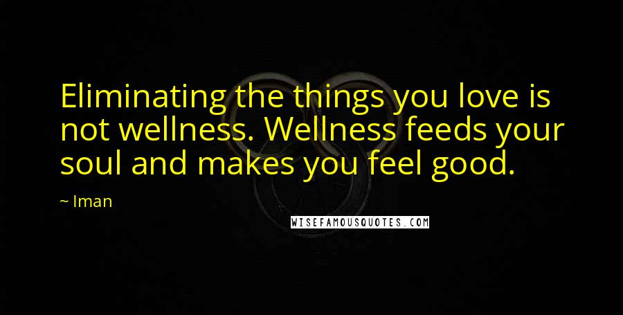 Iman quotes: Eliminating the things you love is not wellness. Wellness feeds your soul and makes you feel good.