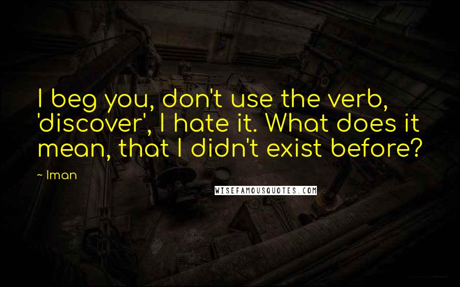 Iman quotes: I beg you, don't use the verb, 'discover', I hate it. What does it mean, that I didn't exist before?