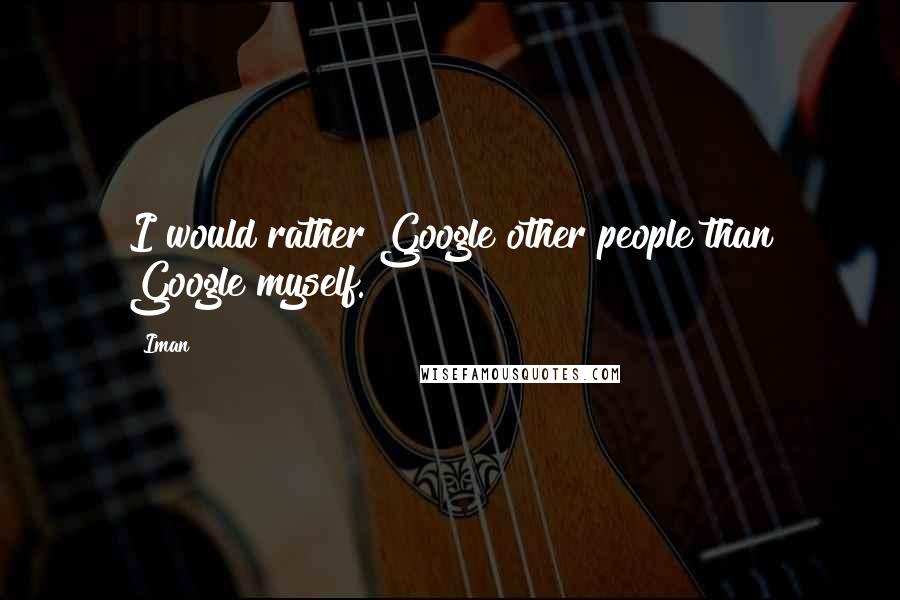 Iman quotes: I would rather Google other people than Google myself.