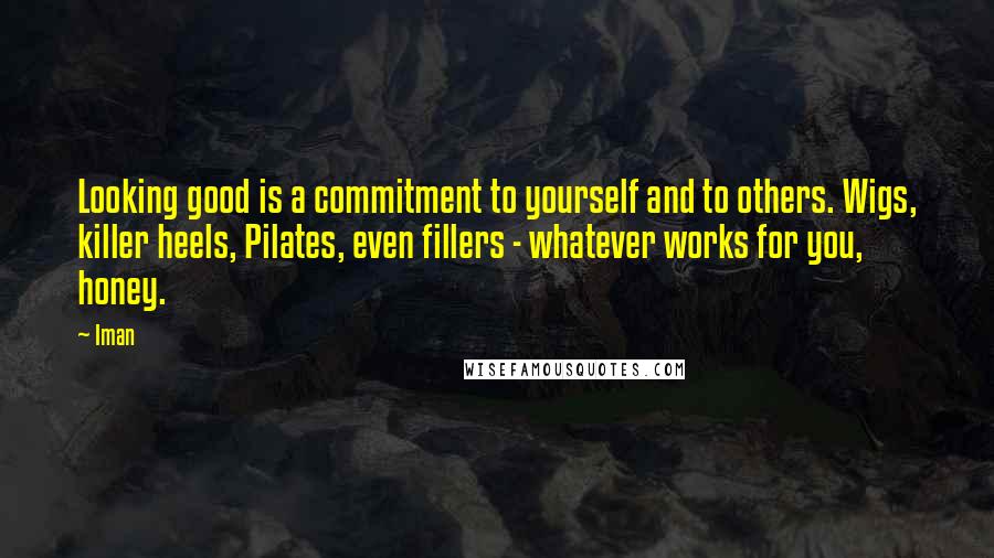 Iman quotes: Looking good is a commitment to yourself and to others. Wigs, killer heels, Pilates, even fillers - whatever works for you, honey.