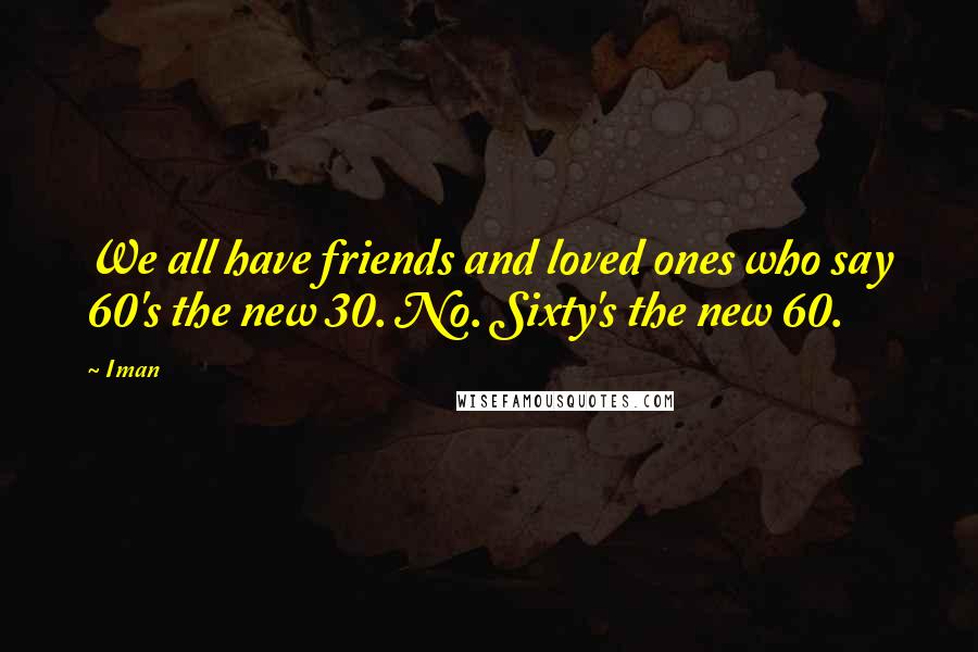 Iman quotes: We all have friends and loved ones who say 60's the new 30. No. Sixty's the new 60.