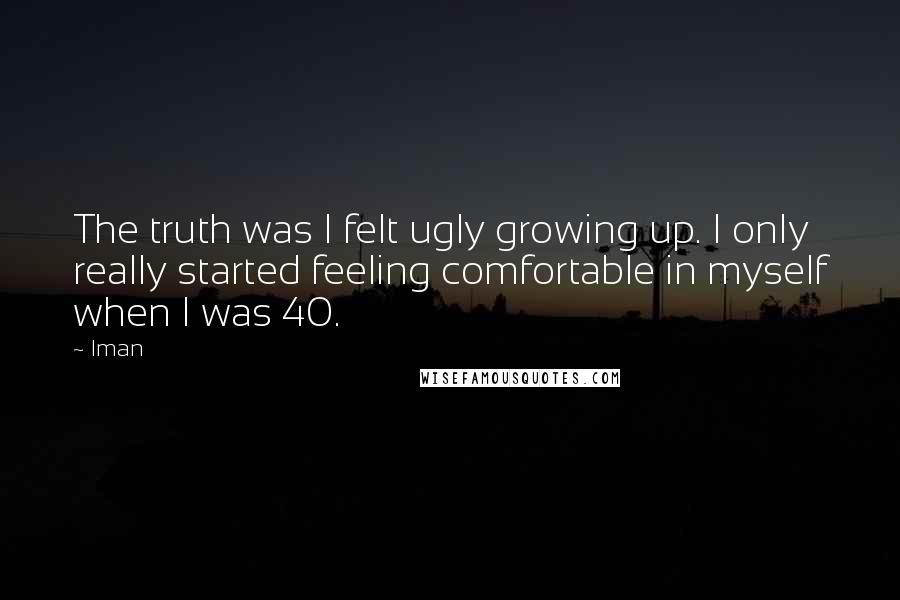 Iman quotes: The truth was I felt ugly growing up. I only really started feeling comfortable in myself when I was 40.
