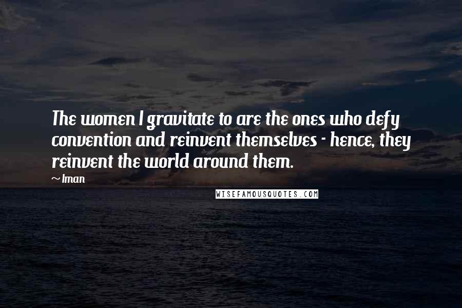 Iman quotes: The women I gravitate to are the ones who defy convention and reinvent themselves - hence, they reinvent the world around them.