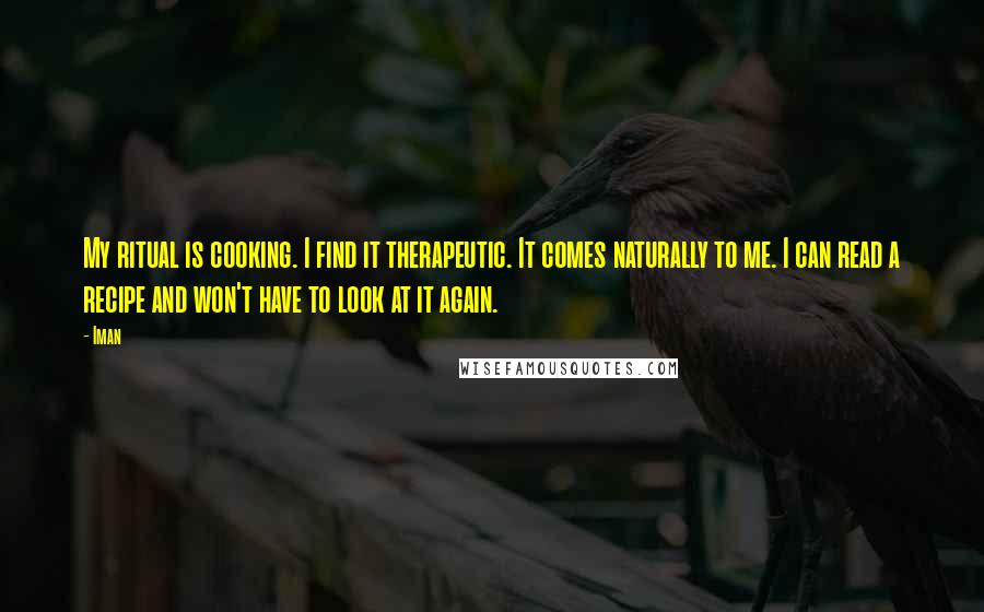 Iman quotes: My ritual is cooking. I find it therapeutic. It comes naturally to me. I can read a recipe and won't have to look at it again.