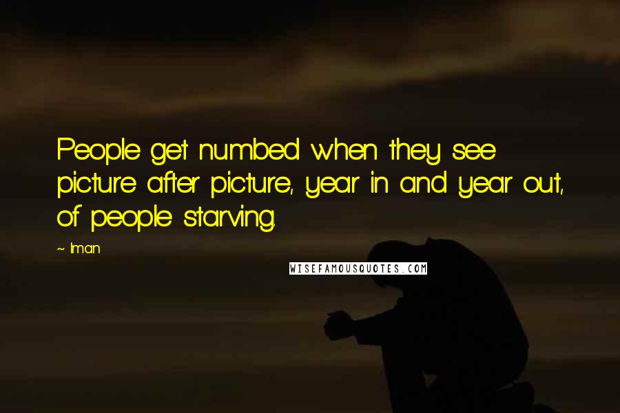 Iman quotes: People get numbed when they see picture after picture, year in and year out, of people starving.