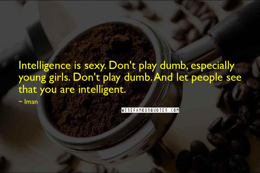 Iman quotes: Intelligence is sexy. Don't play dumb, especially young girls. Don't play dumb. And let people see that you are intelligent.