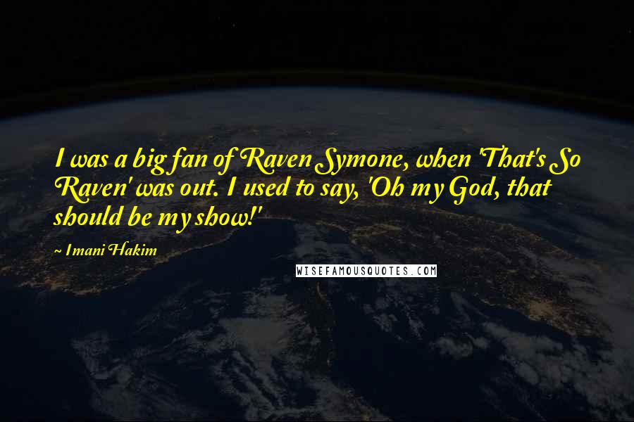 Imani Hakim quotes: I was a big fan of Raven Symone, when 'That's So Raven' was out. I used to say, 'Oh my God, that should be my show!' Imani Hakim quotes: I was a big fan of Raven Symone, when 'That's So Raven' was out. I used to say, 'Oh my God, that should be my show!'