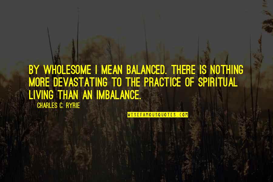 Imbalance Quotes By Charles C. Ryrie: By wholesome I mean balanced. There is nothing