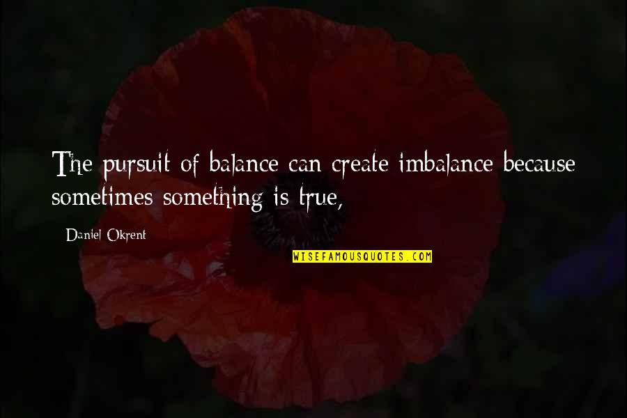 Imbalance Quotes By Daniel Okrent: The pursuit of balance can create imbalance because