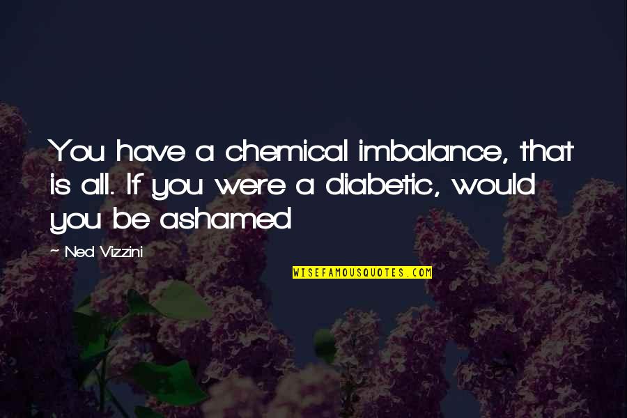 Imbalance Quotes By Ned Vizzini: You have a chemical imbalance, that is all.
