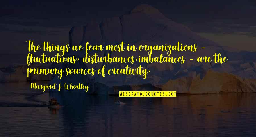 Imbalances Quotes By Margaret J. Wheatley: The things we fear most in organizations -