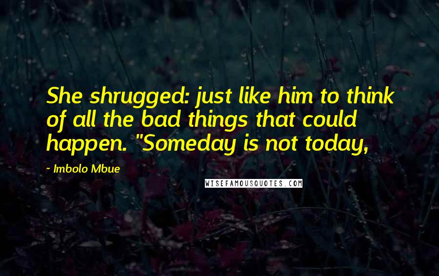Imbolo Mbue quotes: She shrugged: just like him to think of all the bad things that could happen. "Someday is not today,