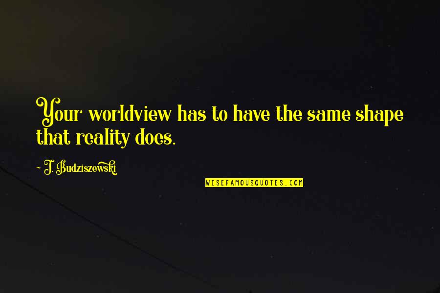 Imbrutes Quotes By J. Budziszewski: Your worldview has to have the same shape Imbrutes Quotes By J. Budziszewski: Your worldview has to have the same shape
