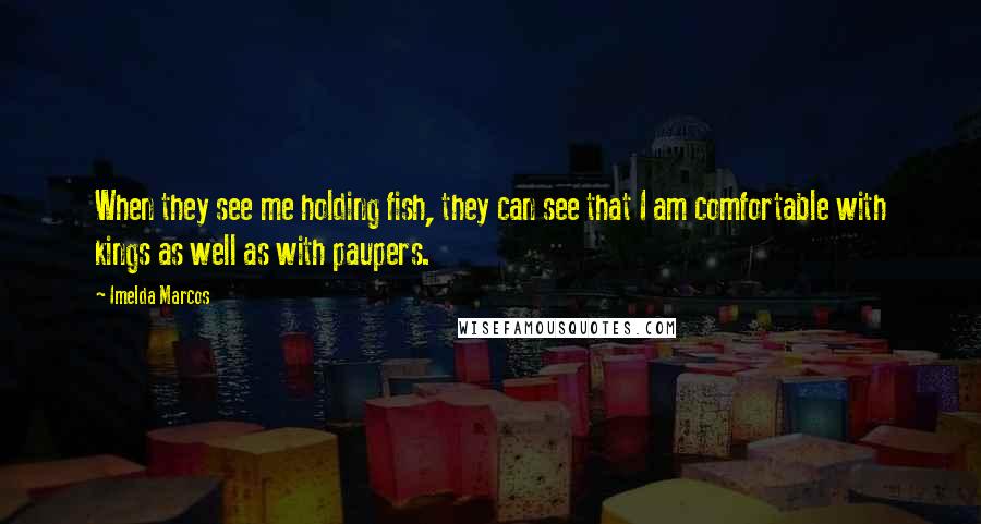 Imelda Marcos quotes: When they see me holding fish, they can see that I am comfortable with kings as well as with paupers.